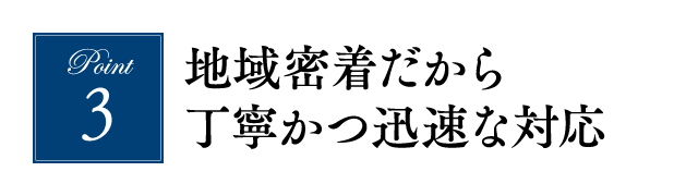 地域密着だから丁寧かつ迅速な対応